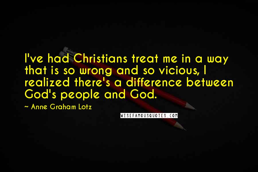 Anne Graham Lotz Quotes: I've had Christians treat me in a way that is so wrong and so vicious, I realized there's a difference between God's people and God.