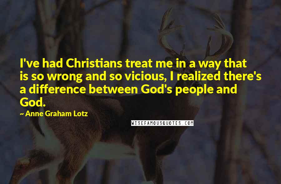 Anne Graham Lotz Quotes: I've had Christians treat me in a way that is so wrong and so vicious, I realized there's a difference between God's people and God.