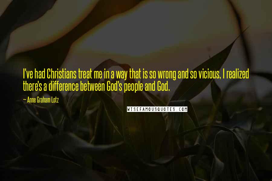 Anne Graham Lotz Quotes: I've had Christians treat me in a way that is so wrong and so vicious, I realized there's a difference between God's people and God.