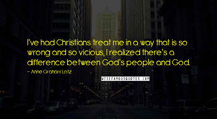 Anne Graham Lotz Quotes: I've had Christians treat me in a way that is so wrong and so vicious, I realized there's a difference between God's people and God.