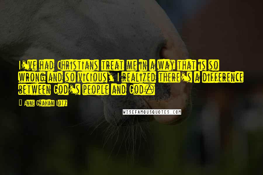 Anne Graham Lotz Quotes: I've had Christians treat me in a way that is so wrong and so vicious, I realized there's a difference between God's people and God.