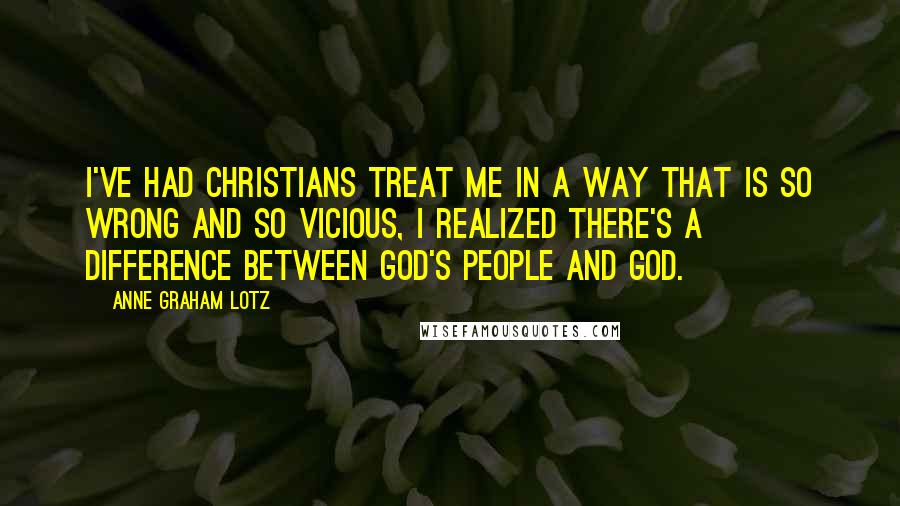 Anne Graham Lotz Quotes: I've had Christians treat me in a way that is so wrong and so vicious, I realized there's a difference between God's people and God.