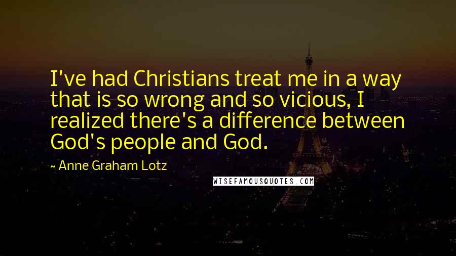 Anne Graham Lotz Quotes: I've had Christians treat me in a way that is so wrong and so vicious, I realized there's a difference between God's people and God.