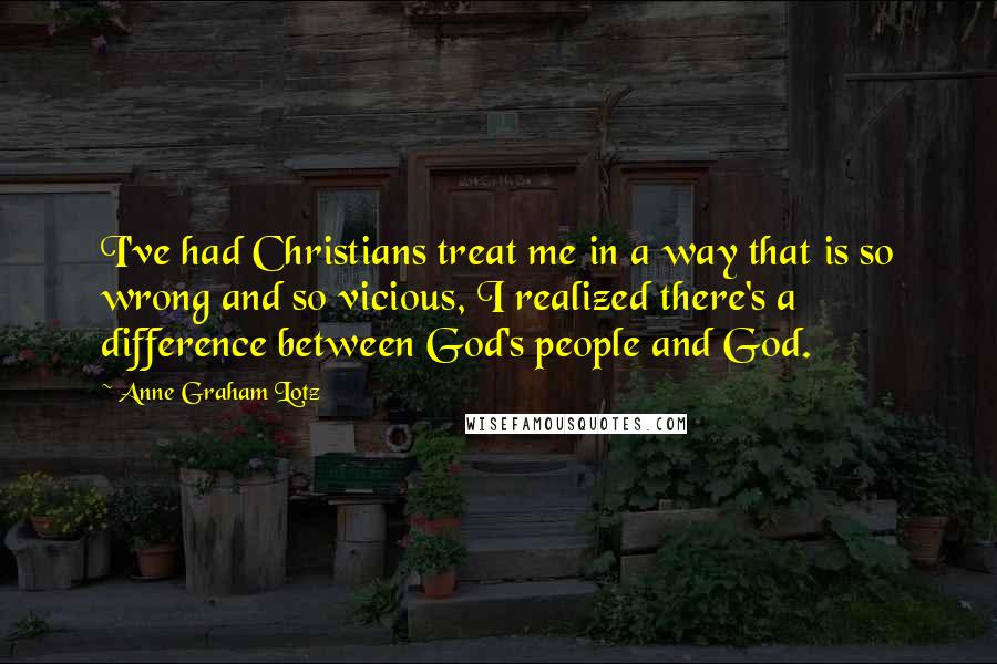 Anne Graham Lotz Quotes: I've had Christians treat me in a way that is so wrong and so vicious, I realized there's a difference between God's people and God.