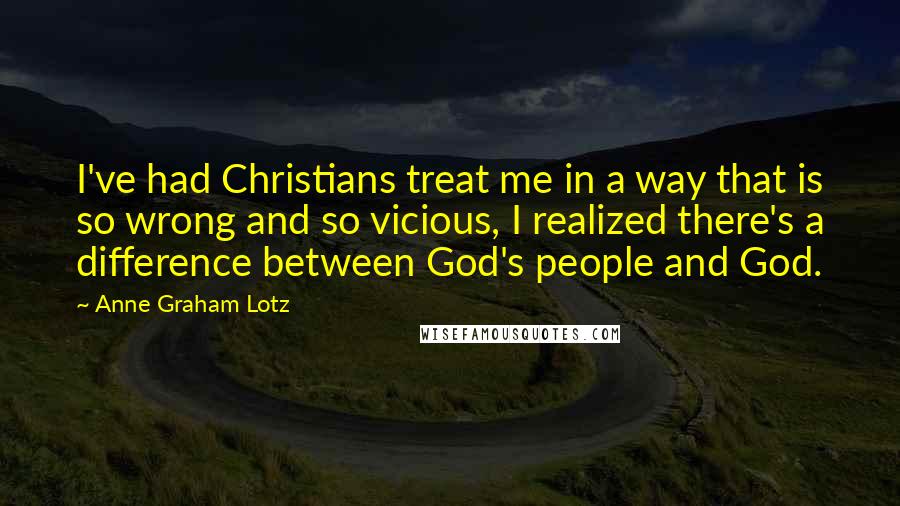 Anne Graham Lotz Quotes: I've had Christians treat me in a way that is so wrong and so vicious, I realized there's a difference between God's people and God.