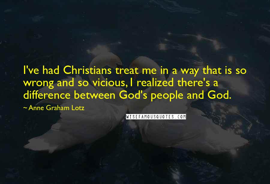 Anne Graham Lotz Quotes: I've had Christians treat me in a way that is so wrong and so vicious, I realized there's a difference between God's people and God.