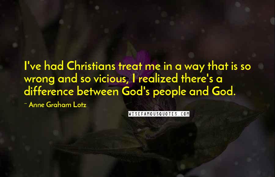 Anne Graham Lotz Quotes: I've had Christians treat me in a way that is so wrong and so vicious, I realized there's a difference between God's people and God.