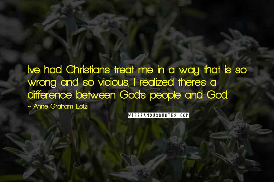 Anne Graham Lotz Quotes: I've had Christians treat me in a way that is so wrong and so vicious, I realized there's a difference between God's people and God.