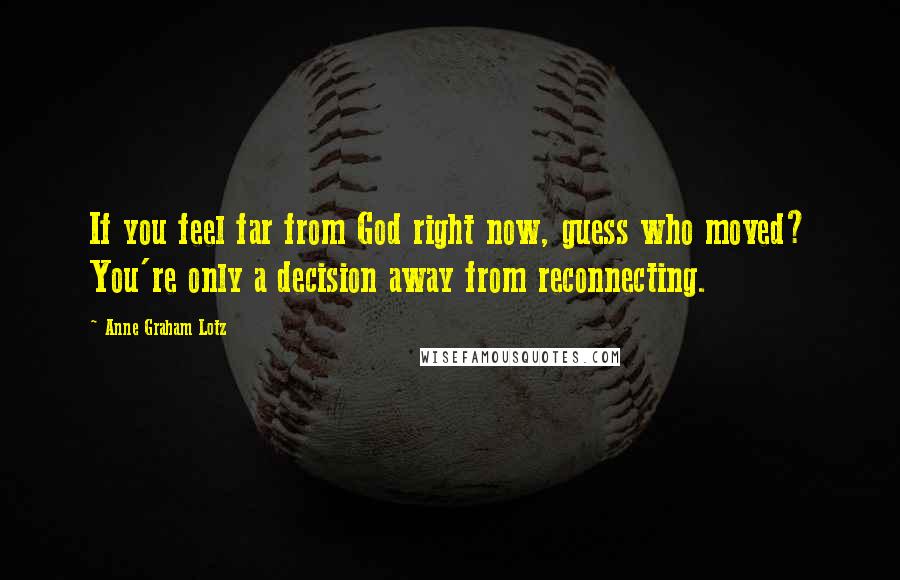 Anne Graham Lotz Quotes: If you feel far from God right now, guess who moved? You're only a decision away from reconnecting.