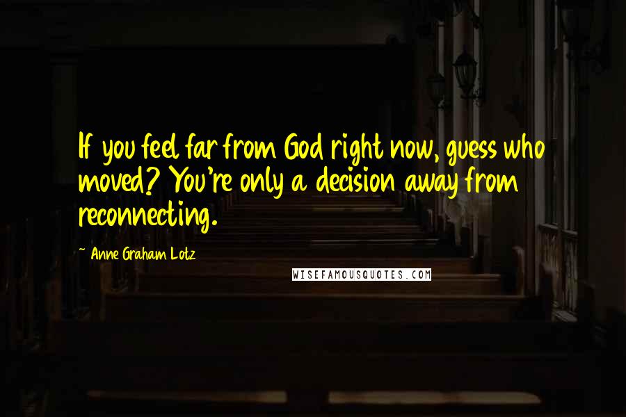 Anne Graham Lotz Quotes: If you feel far from God right now, guess who moved? You're only a decision away from reconnecting.