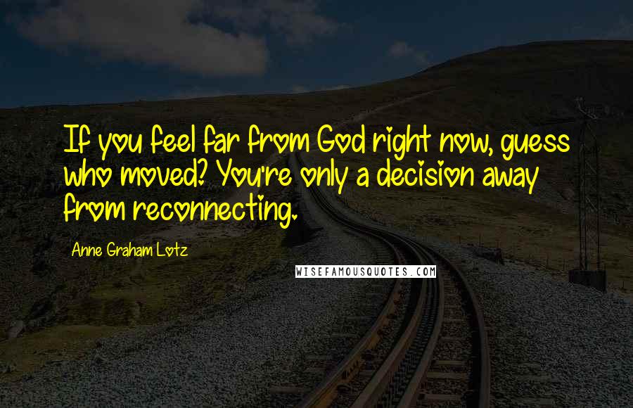 Anne Graham Lotz Quotes: If you feel far from God right now, guess who moved? You're only a decision away from reconnecting.