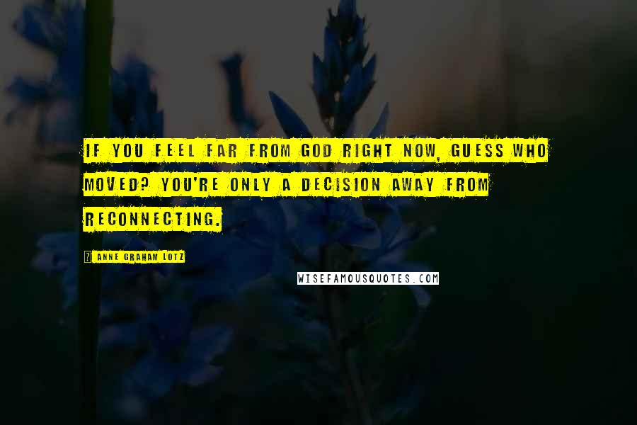 Anne Graham Lotz Quotes: If you feel far from God right now, guess who moved? You're only a decision away from reconnecting.