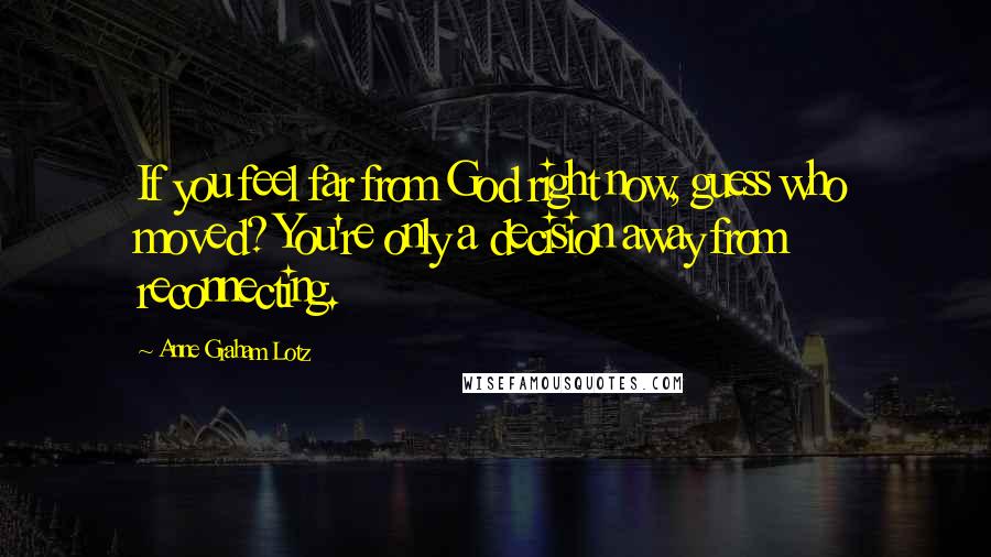 Anne Graham Lotz Quotes: If you feel far from God right now, guess who moved? You're only a decision away from reconnecting.