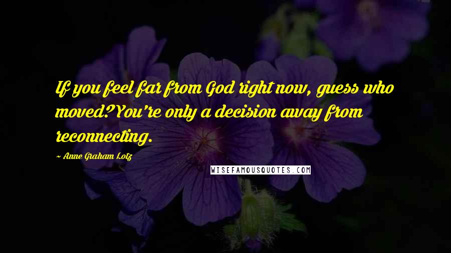 Anne Graham Lotz Quotes: If you feel far from God right now, guess who moved? You're only a decision away from reconnecting.