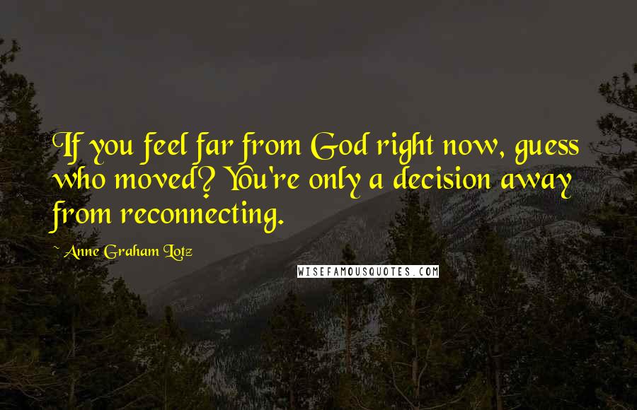 Anne Graham Lotz Quotes: If you feel far from God right now, guess who moved? You're only a decision away from reconnecting.