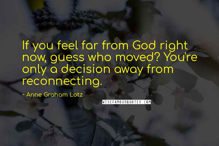 Anne Graham Lotz Quotes: If you feel far from God right now, guess who moved? You're only a decision away from reconnecting.