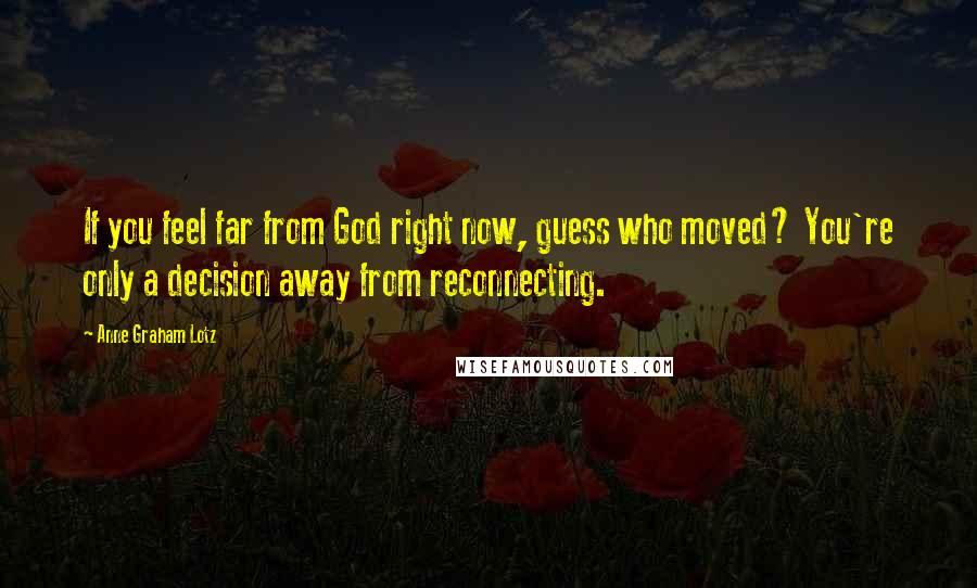 Anne Graham Lotz Quotes: If you feel far from God right now, guess who moved? You're only a decision away from reconnecting.