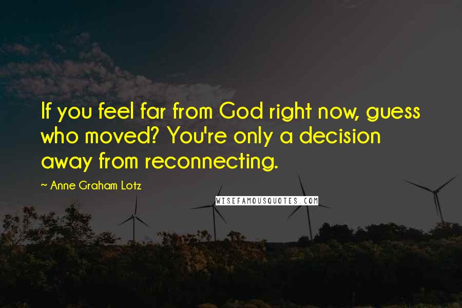 Anne Graham Lotz Quotes: If you feel far from God right now, guess who moved? You're only a decision away from reconnecting.