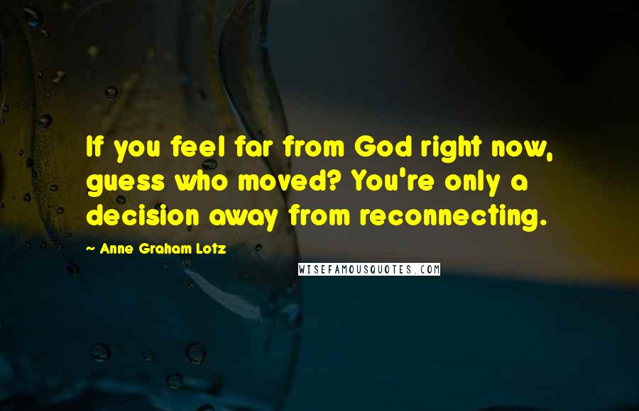 Anne Graham Lotz Quotes: If you feel far from God right now, guess who moved? You're only a decision away from reconnecting.