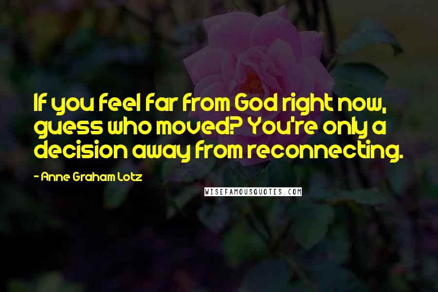 Anne Graham Lotz Quotes: If you feel far from God right now, guess who moved? You're only a decision away from reconnecting.