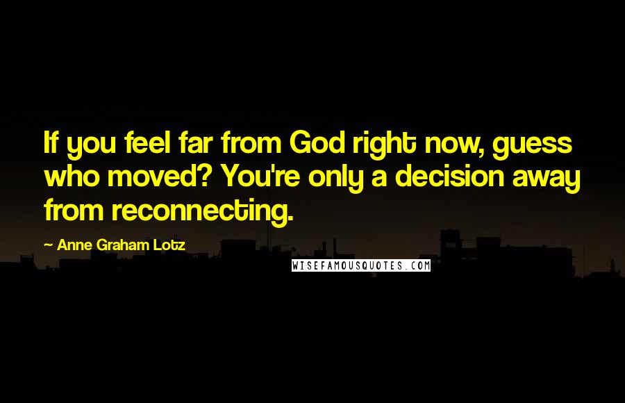 Anne Graham Lotz Quotes: If you feel far from God right now, guess who moved? You're only a decision away from reconnecting.