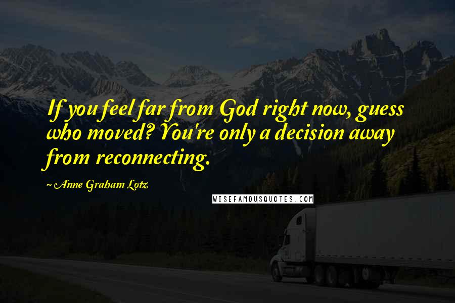 Anne Graham Lotz Quotes: If you feel far from God right now, guess who moved? You're only a decision away from reconnecting.