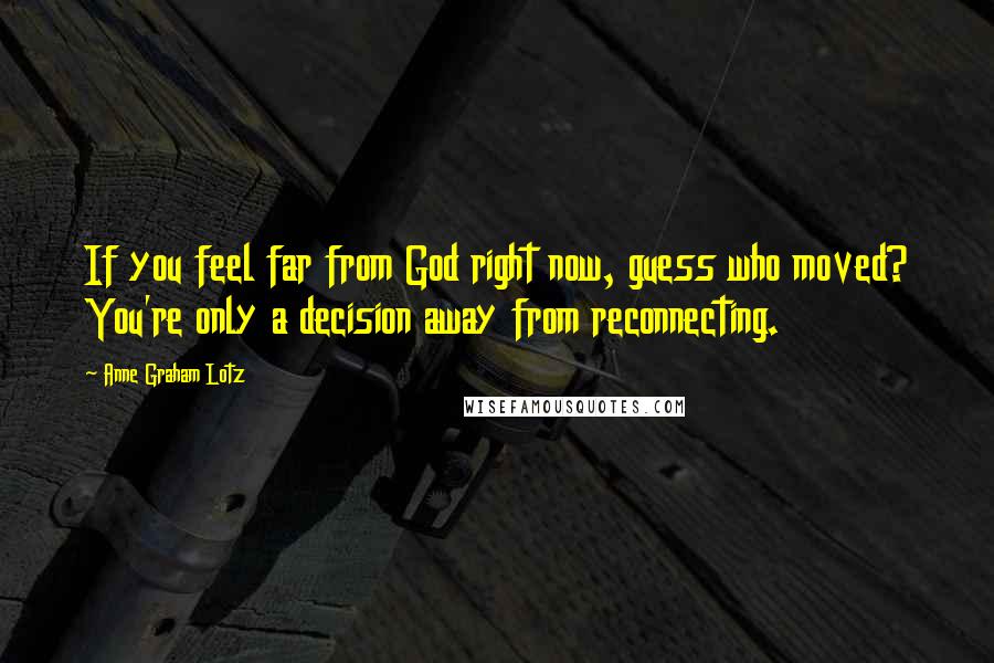 Anne Graham Lotz Quotes: If you feel far from God right now, guess who moved? You're only a decision away from reconnecting.