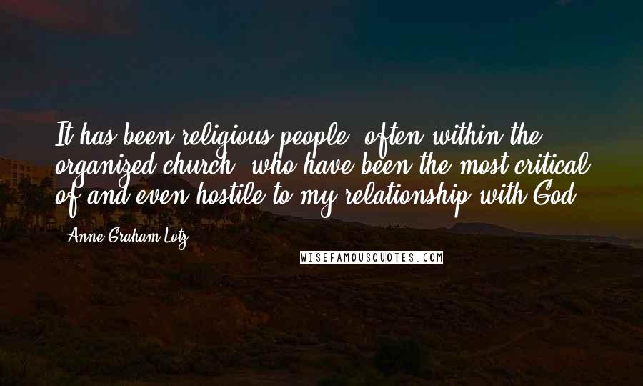 Anne Graham Lotz Quotes: It has been religious people, often within the organized church, who have been the most critical of and even hostile to my relationship with God.