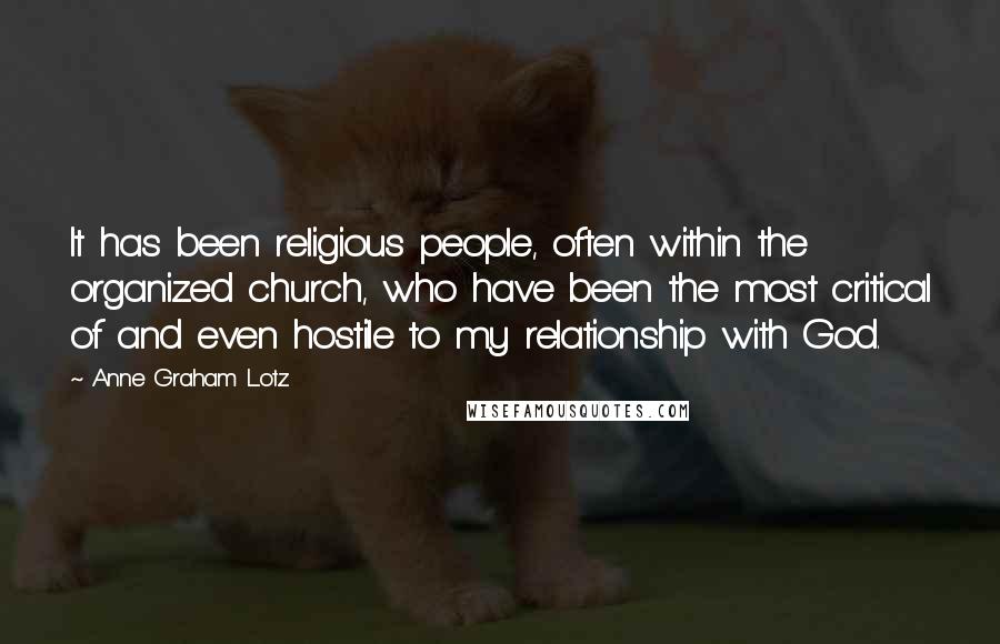 Anne Graham Lotz Quotes: It has been religious people, often within the organized church, who have been the most critical of and even hostile to my relationship with God.