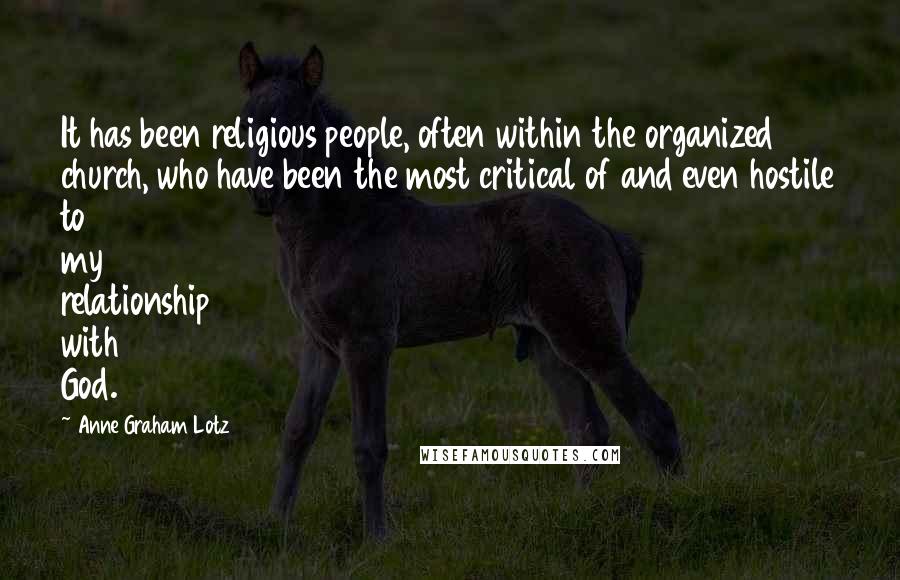 Anne Graham Lotz Quotes: It has been religious people, often within the organized church, who have been the most critical of and even hostile to my relationship with God.