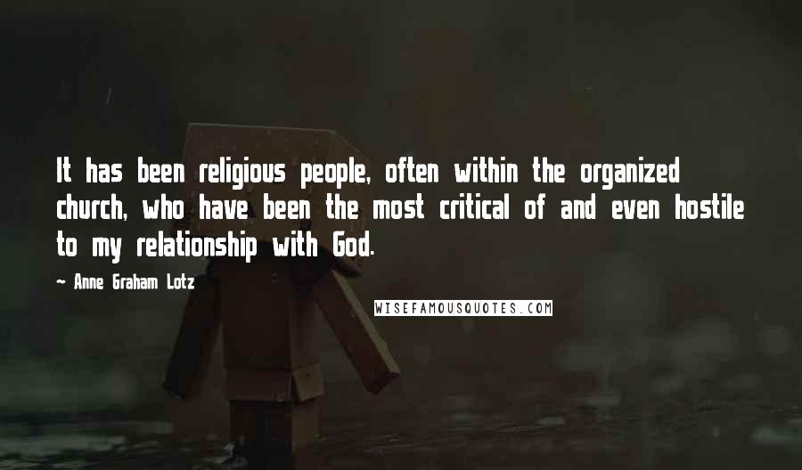 Anne Graham Lotz Quotes: It has been religious people, often within the organized church, who have been the most critical of and even hostile to my relationship with God.