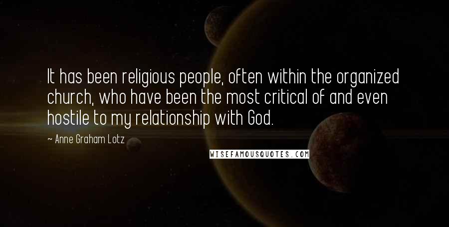 Anne Graham Lotz Quotes: It has been religious people, often within the organized church, who have been the most critical of and even hostile to my relationship with God.