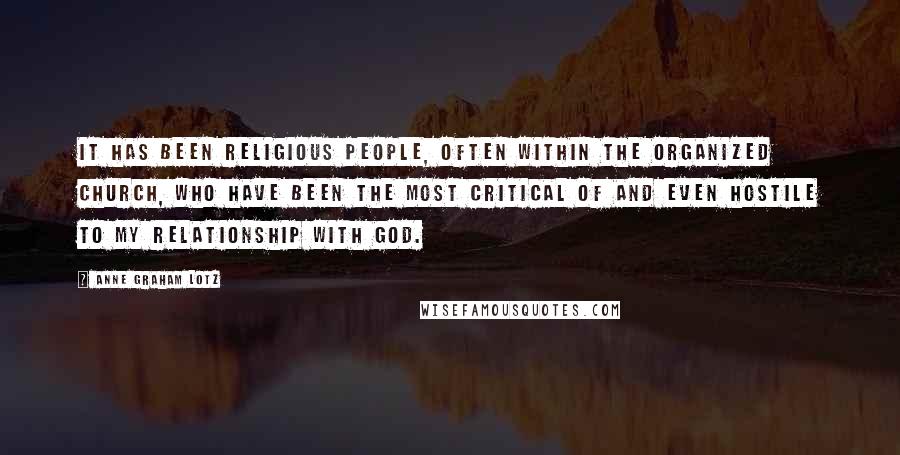 Anne Graham Lotz Quotes: It has been religious people, often within the organized church, who have been the most critical of and even hostile to my relationship with God.