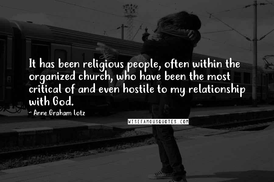 Anne Graham Lotz Quotes: It has been religious people, often within the organized church, who have been the most critical of and even hostile to my relationship with God.