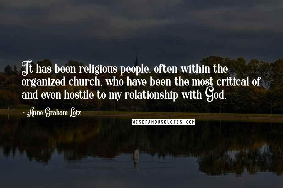 Anne Graham Lotz Quotes: It has been religious people, often within the organized church, who have been the most critical of and even hostile to my relationship with God.