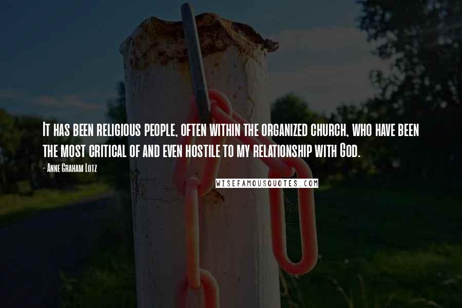 Anne Graham Lotz Quotes: It has been religious people, often within the organized church, who have been the most critical of and even hostile to my relationship with God.