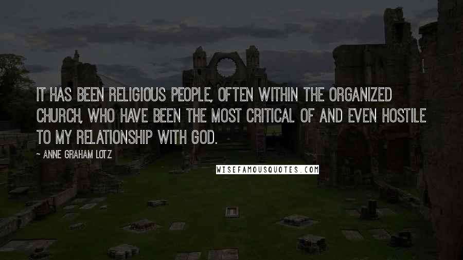 Anne Graham Lotz Quotes: It has been religious people, often within the organized church, who have been the most critical of and even hostile to my relationship with God.