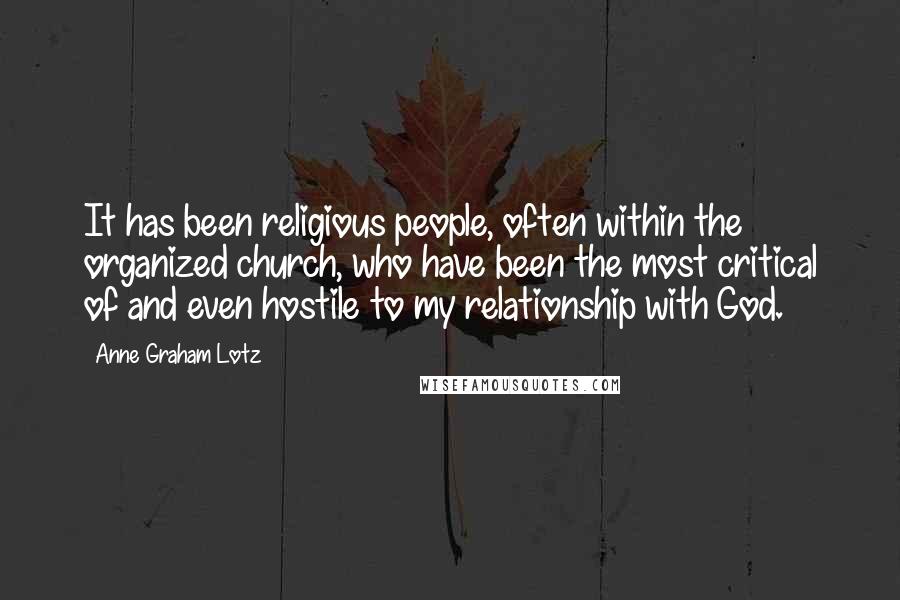 Anne Graham Lotz Quotes: It has been religious people, often within the organized church, who have been the most critical of and even hostile to my relationship with God.