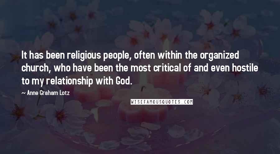 Anne Graham Lotz Quotes: It has been religious people, often within the organized church, who have been the most critical of and even hostile to my relationship with God.