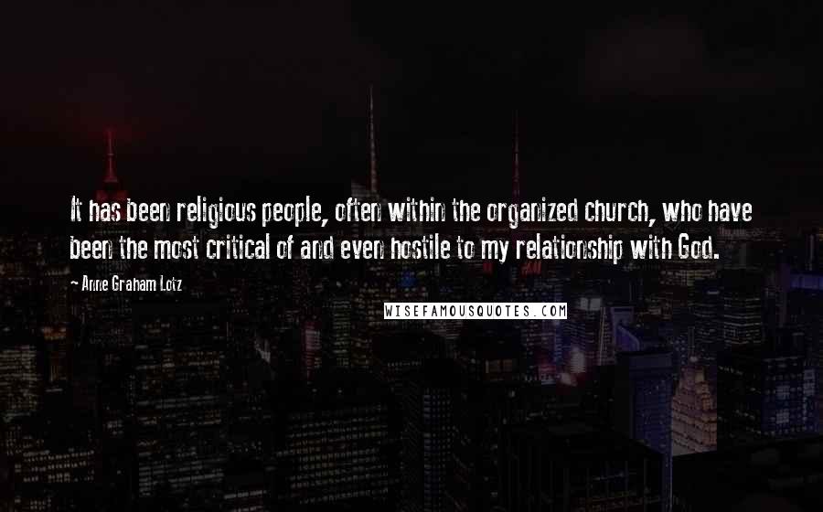 Anne Graham Lotz Quotes: It has been religious people, often within the organized church, who have been the most critical of and even hostile to my relationship with God.