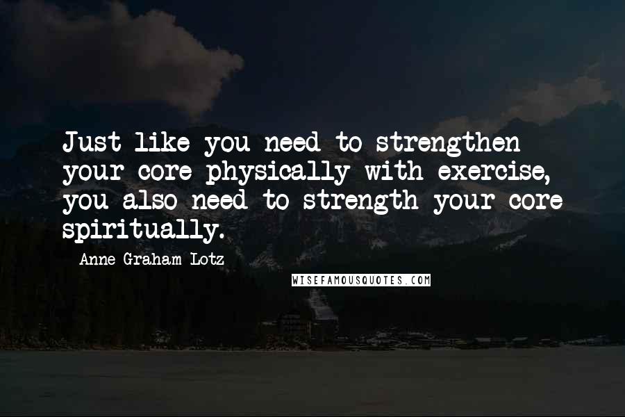 Anne Graham Lotz Quotes: Just like you need to strengthen your core physically with exercise, you also need to strength your core spiritually.