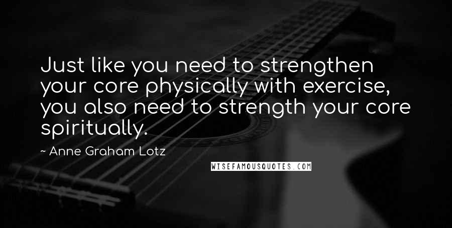 Anne Graham Lotz Quotes: Just like you need to strengthen your core physically with exercise, you also need to strength your core spiritually.