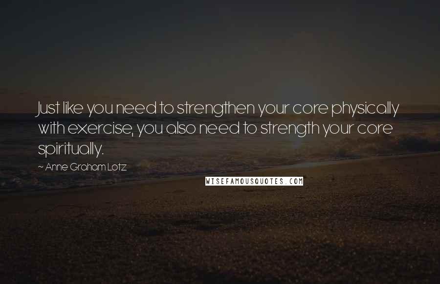 Anne Graham Lotz Quotes: Just like you need to strengthen your core physically with exercise, you also need to strength your core spiritually.