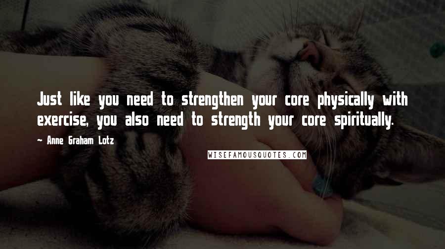 Anne Graham Lotz Quotes: Just like you need to strengthen your core physically with exercise, you also need to strength your core spiritually.