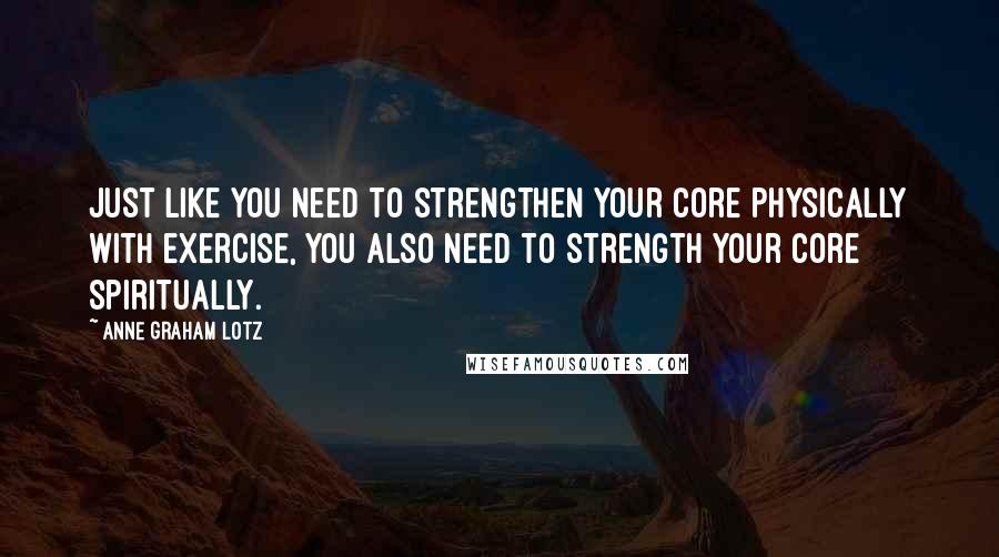Anne Graham Lotz Quotes: Just like you need to strengthen your core physically with exercise, you also need to strength your core spiritually.
