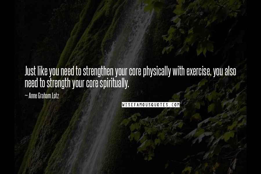 Anne Graham Lotz Quotes: Just like you need to strengthen your core physically with exercise, you also need to strength your core spiritually.