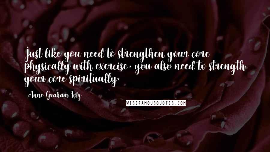 Anne Graham Lotz Quotes: Just like you need to strengthen your core physically with exercise, you also need to strength your core spiritually.