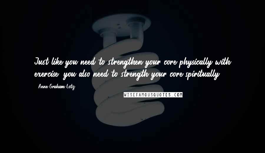 Anne Graham Lotz Quotes: Just like you need to strengthen your core physically with exercise, you also need to strength your core spiritually.