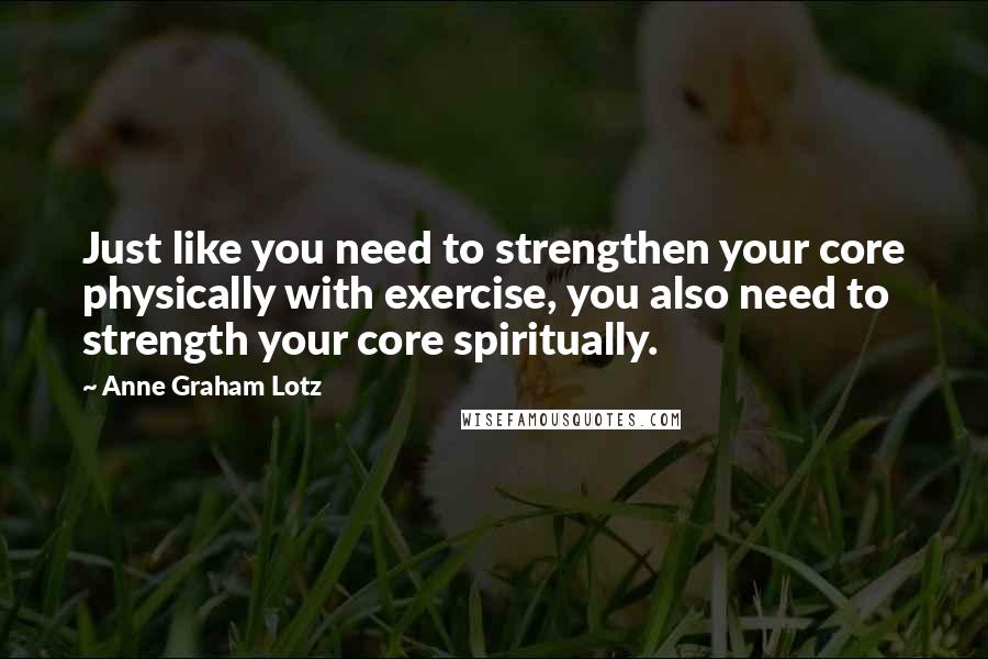 Anne Graham Lotz Quotes: Just like you need to strengthen your core physically with exercise, you also need to strength your core spiritually.