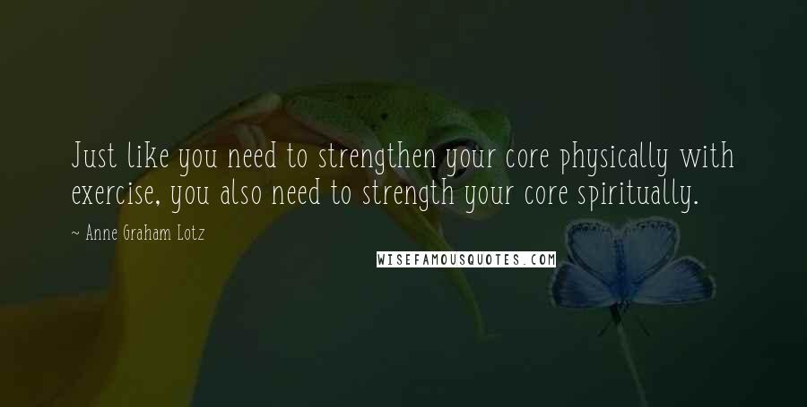 Anne Graham Lotz Quotes: Just like you need to strengthen your core physically with exercise, you also need to strength your core spiritually.